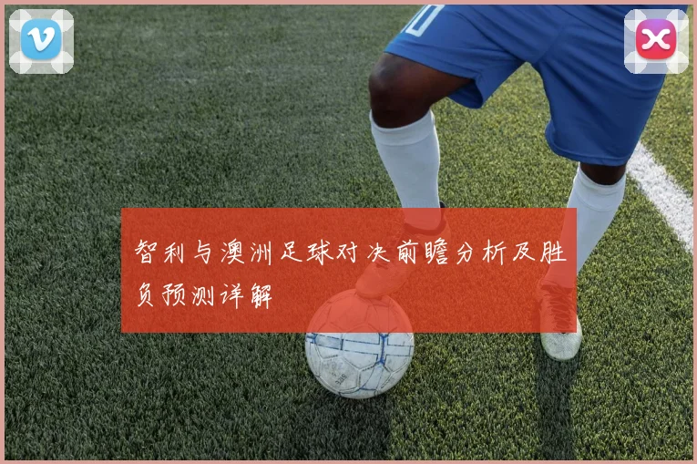 智利与澳洲足球对决前瞻分析及胜负预测详解