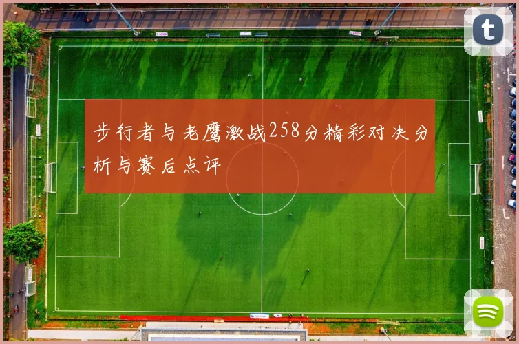 步行者与老鹰激战258分精彩对决分析与赛后点评
