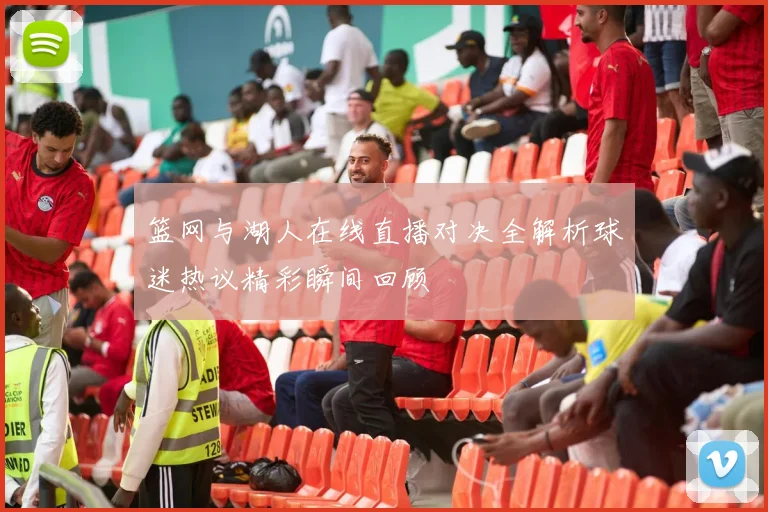 篮网与湖人在线直播对决全解析球迷热议精彩瞬间回顾