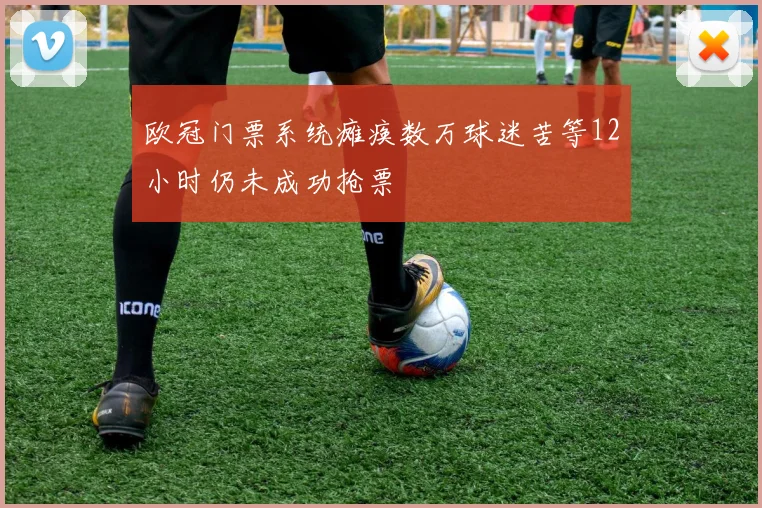 欧冠门票系统瘫痪数万球迷苦等12小时仍未成功抢票