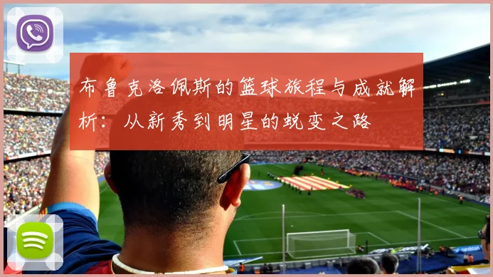 布鲁克洛佩斯的篮球旅程与成就解析：从新秀到明星的蜕变之路