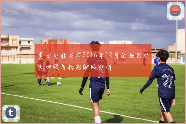 勇士与猛龙在2016年12月的激烈对决回顾与精彩瞬间分析