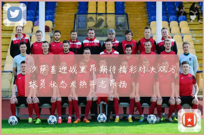 沙萨基迎战里昂期待精彩对决双方球员状态火热斗志昂扬