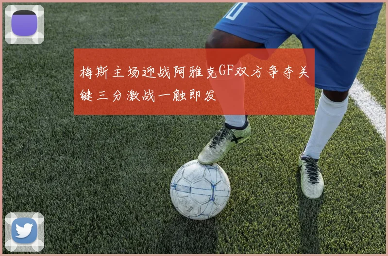 梅斯主场迎战阿雅克GF双方争夺关键三分激战一触即发