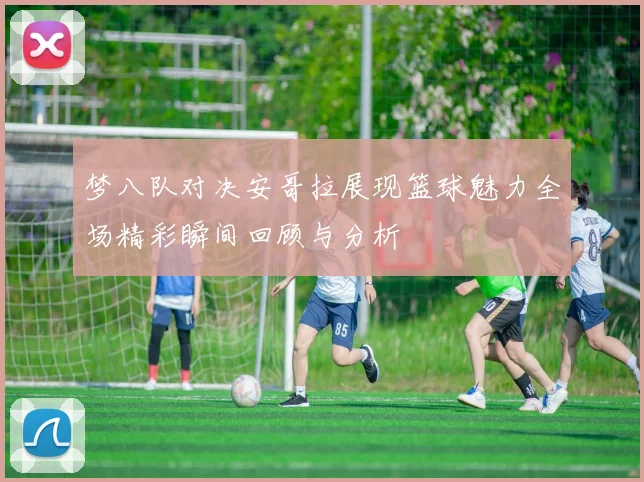 梦八队对决安哥拉展现篮球魅力全场精彩瞬间回顾与分析