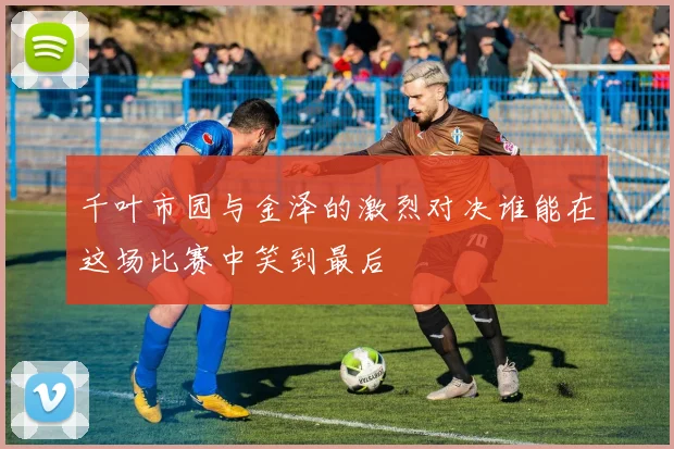 千叶市园与金泽的激烈对决谁能在这场比赛中笑到最后