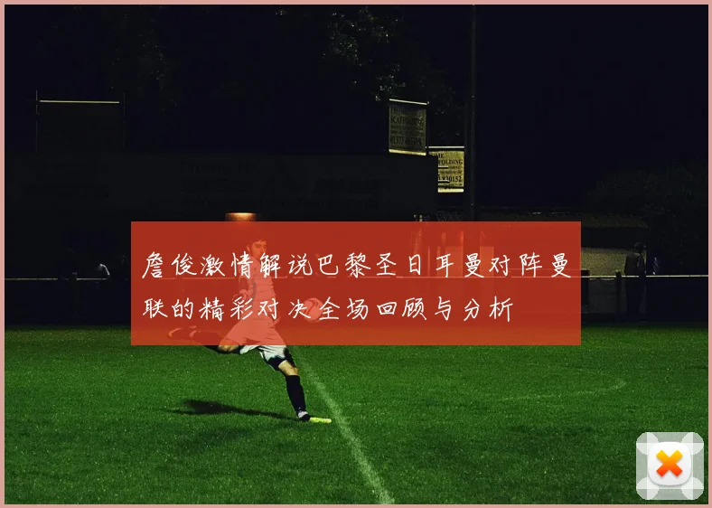 詹俊激情解说巴黎圣日耳曼对阵曼联的精彩对决全场回顾与分析