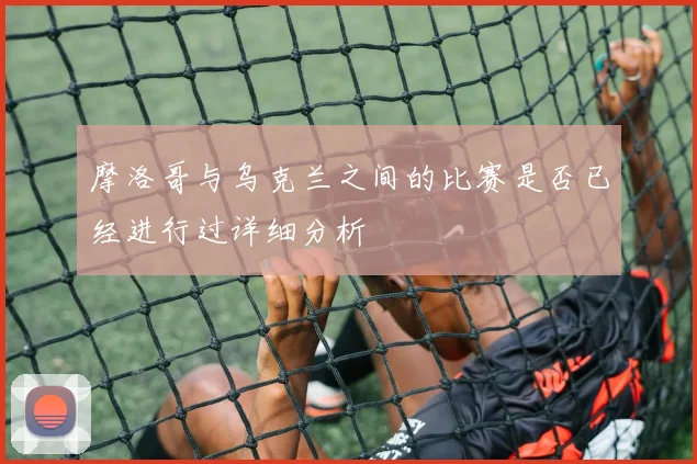 摩洛哥与乌克兰之间的比赛是否已经进行过详细分析