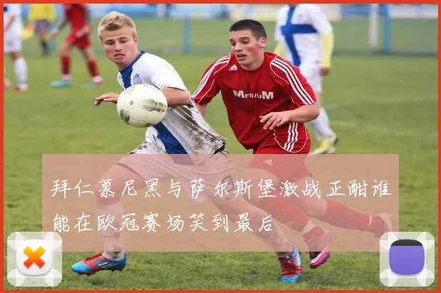 拜仁慕尼黑与萨尔斯堡激战正酣谁能在欧冠赛场笑到最后